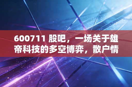 600711 股吧,一场关于雄帝科技的多空博弈,散户情绪的真实写照