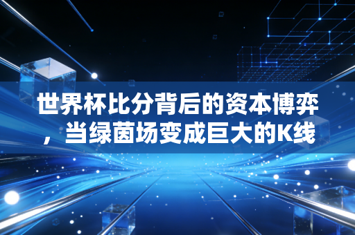 世界杯比分背后的资本博弈,当绿茵场变成巨大的K线图