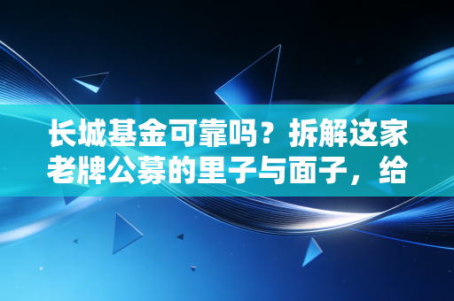 长城基金可靠吗?拆解这家老牌公募的里子与面子,给普通投资者的真心话
