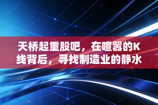 天桥起重股吧,在喧嚣的K线背后,寻找制造业的静水流深