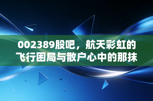 002389股吧,航天彩虹的飞行困局与散户心中的那抹彩虹