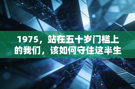 1975，站在五十岁门槛上的我们，该如何守住这半生的财富与焦虑？