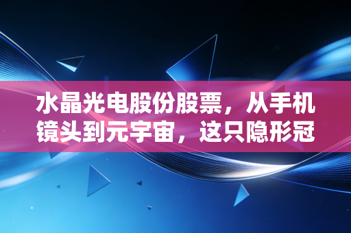 水晶光电股份股票,从手机镜头到元宇宙,这只隐形冠军还能带给我们什么惊喜?