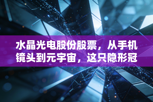 水晶光电股份股票,从手机镜头到元宇宙,这只隐形冠军还能带给我们什么惊喜?