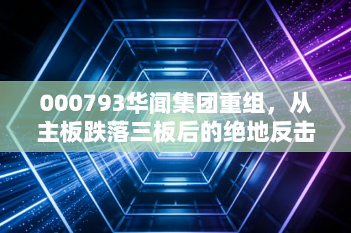 000793华闻集团重组,从主板跌落三板后的绝地反击,这场资本局还能翻盘吗?