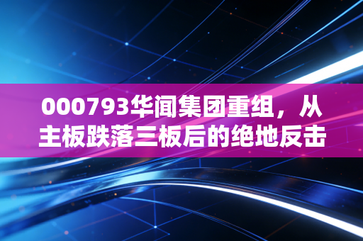 000793华闻集团重组，从主板跌落三板后的绝地反击，这场资本局还能翻盘吗？