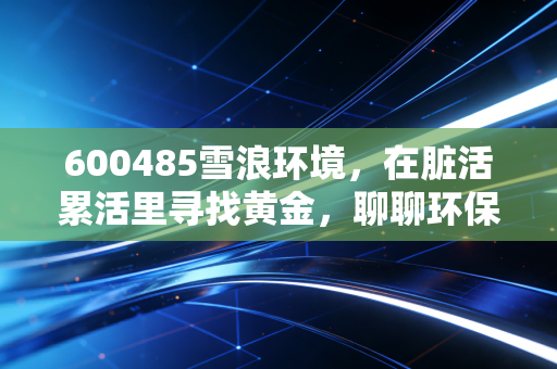 600485雪浪环境，在脏活累活里寻找黄金，聊聊环保股的周期与坚守