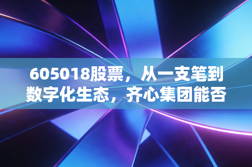 605018股票,从一支笔到数字化生态,齐心集团能否讲好新办公的故事?