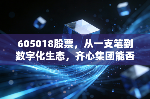 605018股票,从一支笔到数字化生态,齐心集团能否讲好新办公的故事?