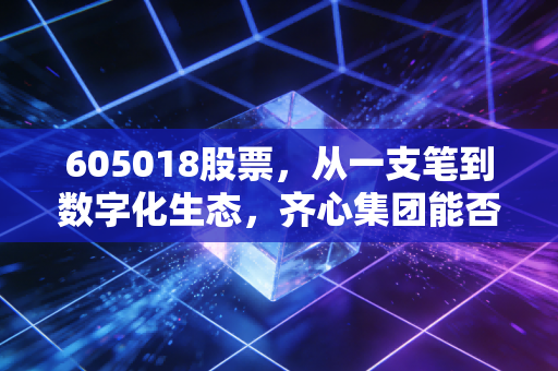 605018股票，从一支笔到数字化生态，齐心集团能否讲好新办公的故事？