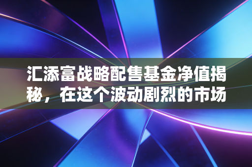 详细阅读:汇添富战略配售基金净值揭秘,在这个波动剧烈的市场里,我们到底该何去何从? 汇添富战略配售基金净值揭秘,在这个波动剧烈的市场里,我们到底该何去何从?