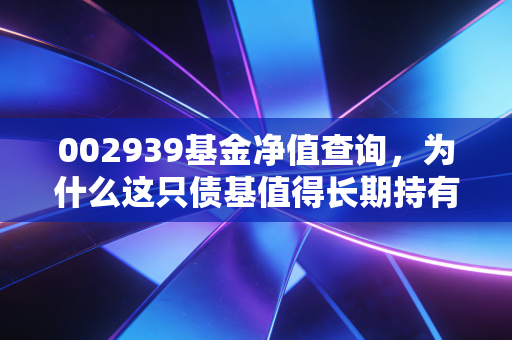 002939基金净值查询,为什么这只债基值得长期持有?聊聊普通人的理财焦虑与稳稳的幸福
