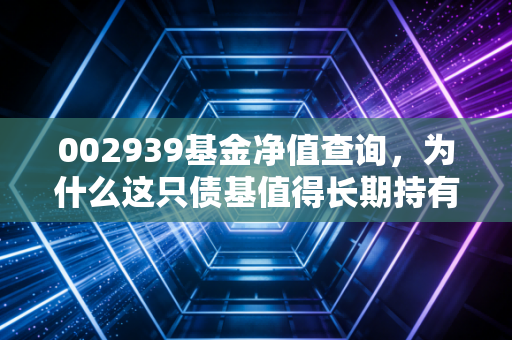 详细阅读:002939基金净值查询,为什么这只债基值得长期持有?聊聊普通人的理财焦虑与稳稳的幸福 002939基金净值查询,为什么这只债基值得长期持有?聊聊普通人的理财焦虑与稳稳的幸福