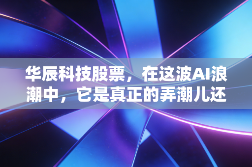 华辰科技股票,在这波AI浪潮中,它是真正的弄潮儿还是昙花一现的泡沫?