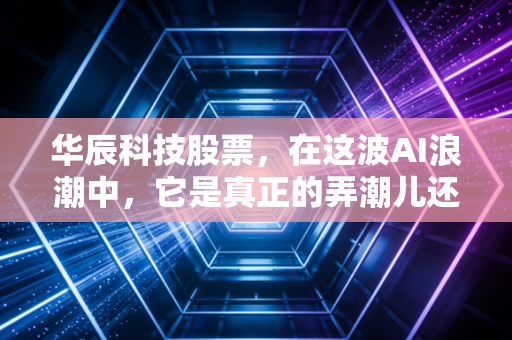 华辰科技股票，在这波AI浪潮中，它是真正的弄潮儿还是昙花一现的泡沫？