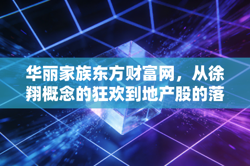华丽家族东方财富网,从徐翔概念的狂欢到地产股的落寞,一场关于散户生存法则的深度启示