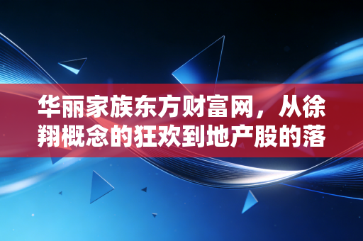 华丽家族东方财富网,从徐翔概念的狂欢到地产股的落寞,一场关于散户生存法则的深度启示
