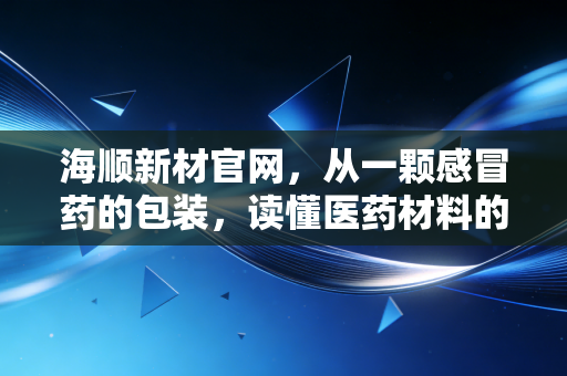详细阅读:海顺新材官网,从一颗感冒药的包装,读懂医药材料的隐形冠军与投资价值 海顺新材官网,从一颗感冒药的包装,读懂医药材料的隐形冠军与投资价值