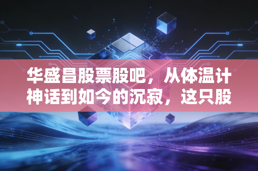 华盛昌股票股吧,从体温计神话到如今的沉寂,这只股票还能打翻身仗吗?