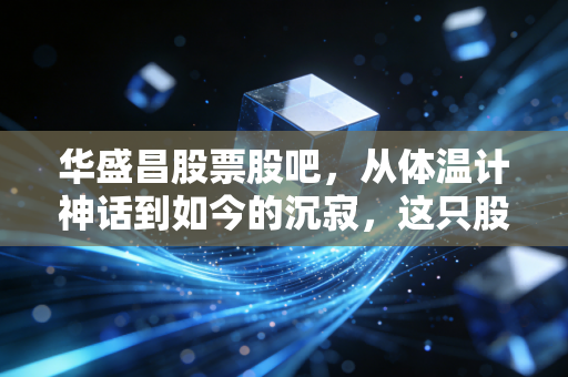 华盛昌股票股吧，从体温计神话到如今的沉寂，这只股票还能打翻身仗吗？