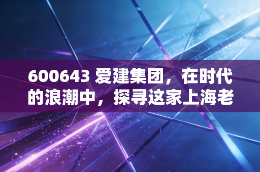 600643 爱建集团,在时代的浪潮中,探寻这家上海老牌金融股的稳与变