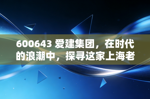 600643 爱建集团，在时代的浪潮中，探寻这家上海老牌金融股的稳与变