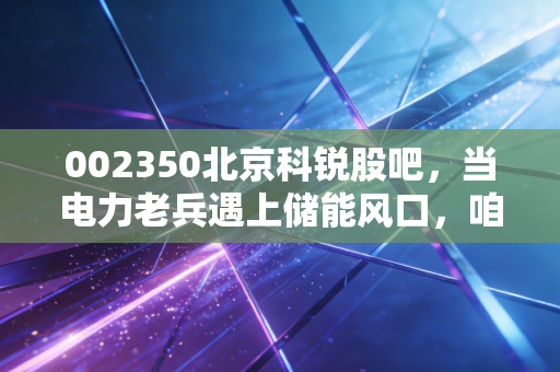 详细阅读:002350北京科锐股吧,当电力老兵遇上储能风口,咱们散户该如何守住这一波红利? 002350北京科锐股吧,当电力老兵遇上储能风口,咱们散户该如何守住这一波红利?
