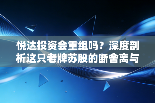 悦达投资会重组吗？深度剖析这只老牌苏股的断舍离与新生路