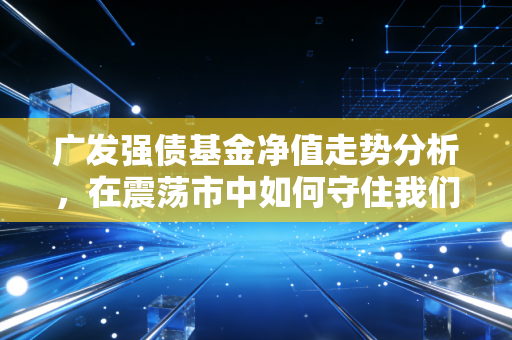 广发强债基金净值走势分析，在震荡市中如何守住我们的钱袋子
