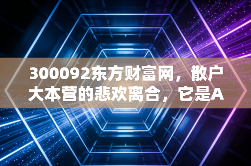 300092东方财富网,散户大本营的悲欢离合,它是A股牛市最锋利的矛