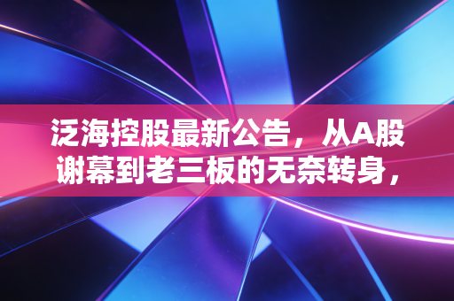 泛海控股最新公告，从A股谢幕到老三板的无奈转身，中小投资者的至暗时刻与未来出路