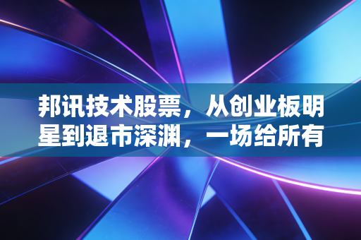 邦讯技术股票，从创业板明星到退市深渊，一场给所有散户的警示录