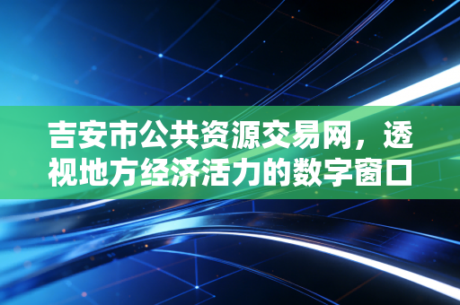吉安市公共资源交易网,透视地方经济活力的数字窗口与营商环境的试金石