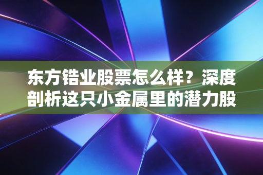 东方锆业股票怎么样?深度剖析这只小金属里的潜力股与风险