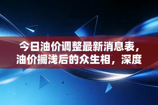 今日油价调整最新消息表，油价搁浅后的众生相，深度解析涨跌背后的经济逻辑