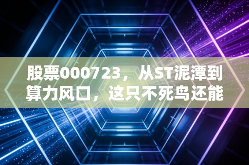 股票000723,从ST泥潭到算力风口,这只不死鸟还能飞多高?
