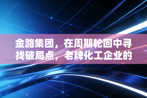 金路集团，在周期轮回中寻找破局点，老牌化工企业的沉浮与新生