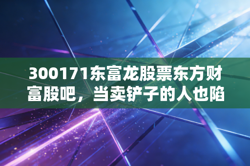 300171东富龙股票东方财富股吧,当卖铲子的人也陷入沉默,我们该如何在周期中寻找希望?