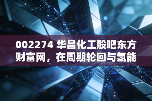 002274 华昌化工股吧东方财富网，在周期轮回与氢能梦想之间，散户的真实写照