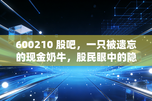 600210 股吧,一只被遗忘的现金奶牛,股民眼中的隐形资产与漫长守候