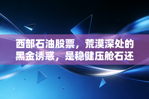 西部石油股票，荒漠深处的黑金诱惑，是稳健压舱石还是周期博弈场？