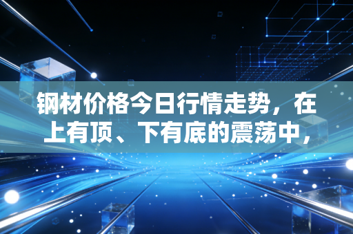 钢材价格今日行情走势，在上有顶、下有底的震荡中，我们该如何看懂这盘棋？