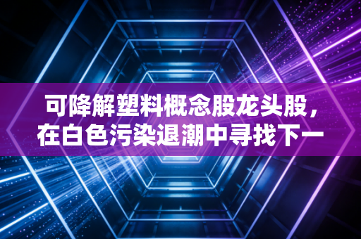 可降解塑料概念股龙头股，在白色污染退潮中寻找下一个十倍股？