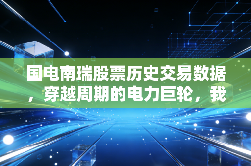 国电南瑞股票历史交易数据,穿越周期的电力巨轮,我们该如何读懂这只稳健大象?