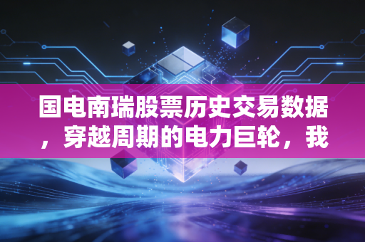 国电南瑞股票历史交易数据，穿越周期的电力巨轮，我们该如何读懂这只稳健大象？