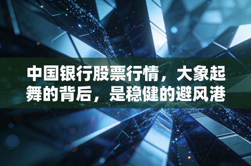 中国银行股票行情,大象起舞的背后,是稳健的避风港还是平庸的陷阱?