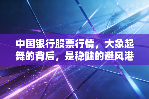 中国银行股票行情，大象起舞的背后，是稳健的避风港还是平庸的陷阱？