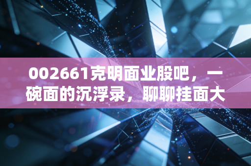 002661克明面业股吧，一碗面的沉浮录，聊聊挂面大王还能不能吃？