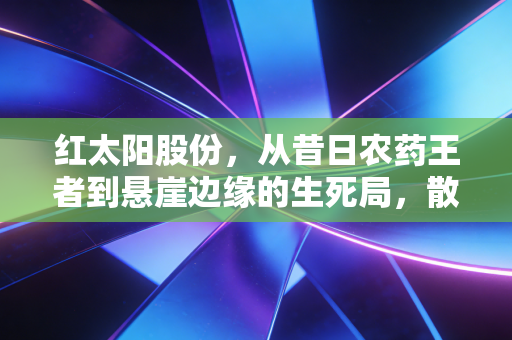 红太阳股份,从昔日农药王者到悬崖边缘的生死局,散户还能相信重生吗?