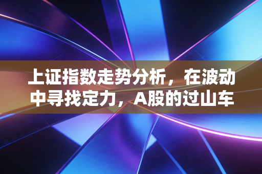 上证指数走势分析，在波动中寻找定力，A股的过山车何时能平稳落地？